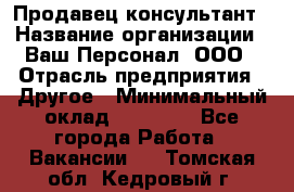 Продавец-консультант › Название организации ­ Ваш Персонал, ООО › Отрасль предприятия ­ Другое › Минимальный оклад ­ 27 000 - Все города Работа » Вакансии   . Томская обл.,Кедровый г.